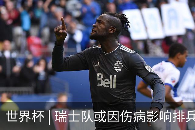 世界杯 | 瑞士队或因伤病影响排兵布阵