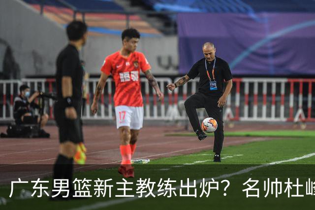 广东男篮新主教练出炉？名帅杜峰要下课？朱芳雨想邀请1人加盟！