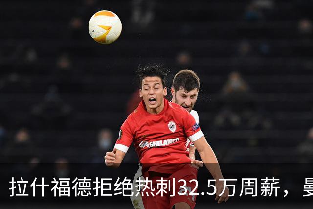 拉什福德拒绝热刺32.5万周薪，曼联2500万卖不掉！世界杯首发反被骂