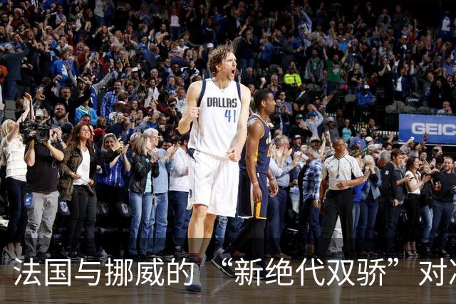 法国与挪威的 “新绝代双骄”对决成为世界杯焦点