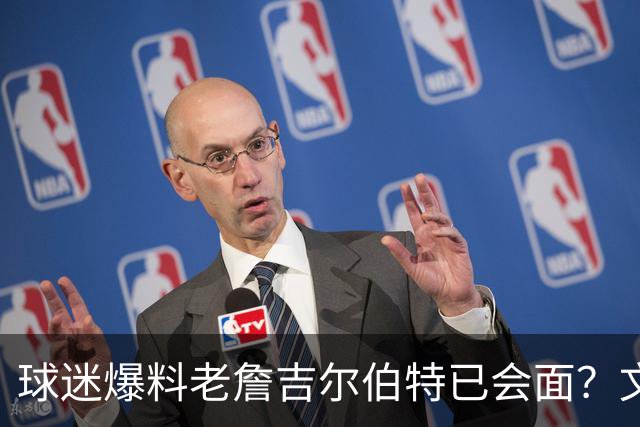 球迷爆料老詹吉尔伯特已会面？文胖：不清楚 但14年他们就会面过