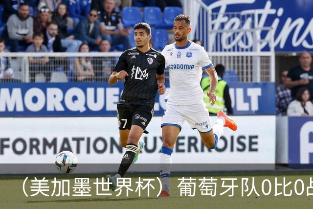 （美加墨世界杯）葡萄牙队0比0战平哥伦比亚队 两队携手出线