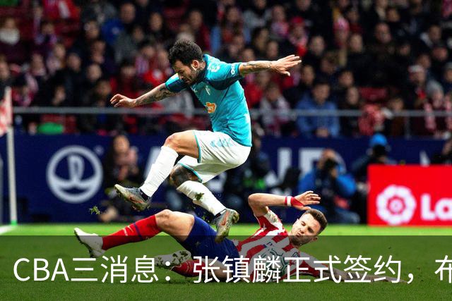 CBA三消息：张镇麟正式签约，布朗和广厦有矛盾，中国男篮增劲敌